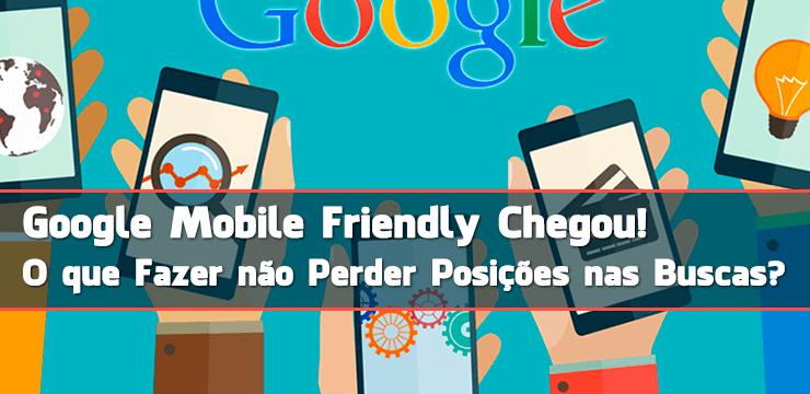 Google Mobile Friendly Chegou, o Que Fazer Para não Perder Posições nas Buscas?