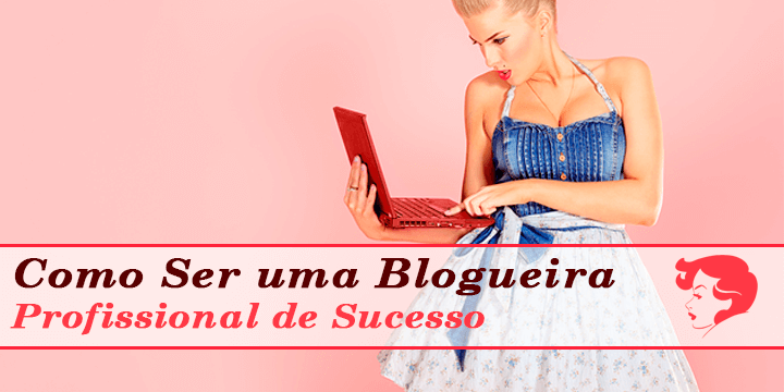 Receita Infalível para Você se Tornar uma Blogueira Profissional de Sucesso
